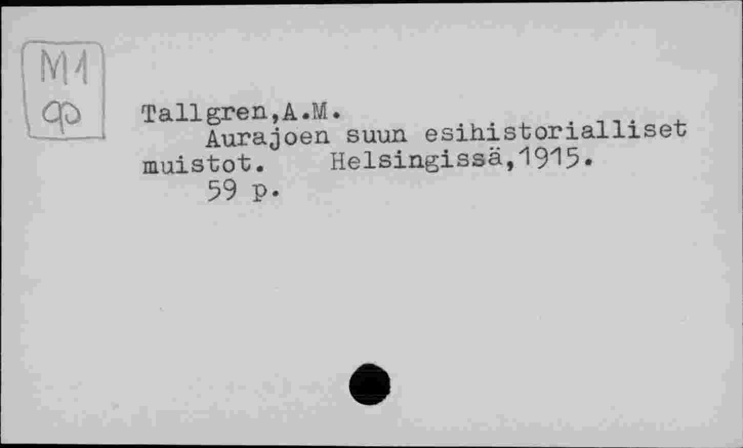 ﻿Tallgren,A.M.	.
Aurajoen suun esihistorialliser muistot. Helsingissä,19zl5«
59 P-